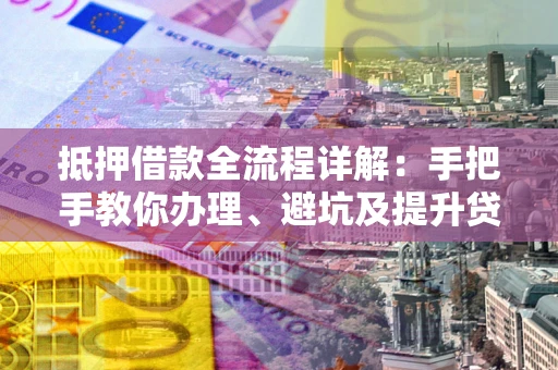 济南抵押借款全流程详解：手把手教你办理、避坑及提升贷款额度