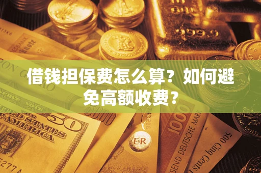 济南借钱担保费怎么算？如何避免高额收费？