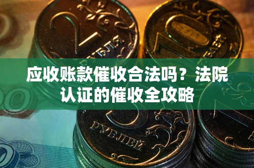 济南应收账款催收合法吗？法院认证的催收全攻略