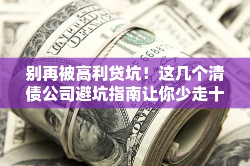 济南别再被高利贷坑！这几个清债公司避坑指南让你少走十年弯路