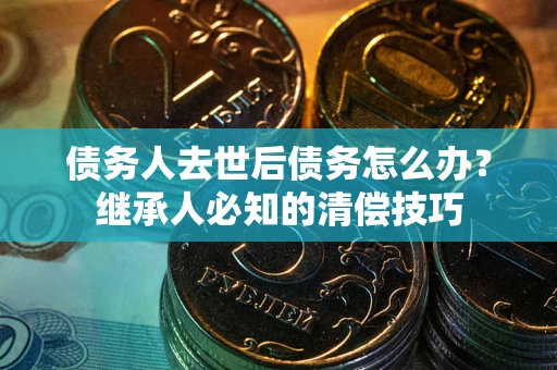 济南债务人去世后债务怎么办？继承人必知的清偿技巧