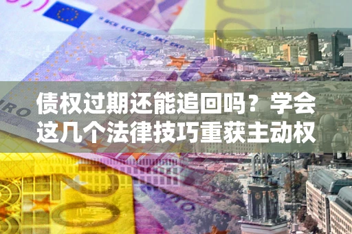 济南债权过期还能追回吗？学会这几个法律技巧重获主动权
