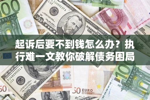 济南起诉后要不到钱怎么办？执行难一文教你破解债务困局
