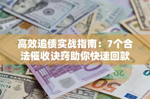 济南高效追债实战指南：7个合法催收诀窍助你快速回款