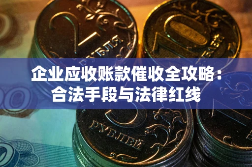 济南企业应收账款催收全攻略：合法手段与法律红线
