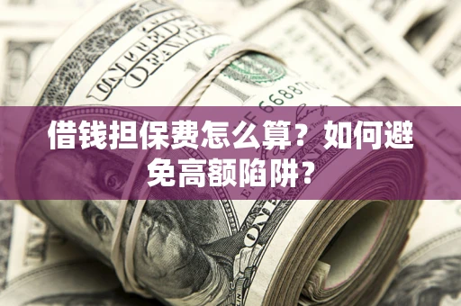 济南借钱担保费怎么算？如何避免高额陷阱？