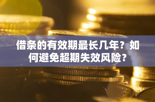 济南借条的有效期最长几年？如何避免超期失效风险？