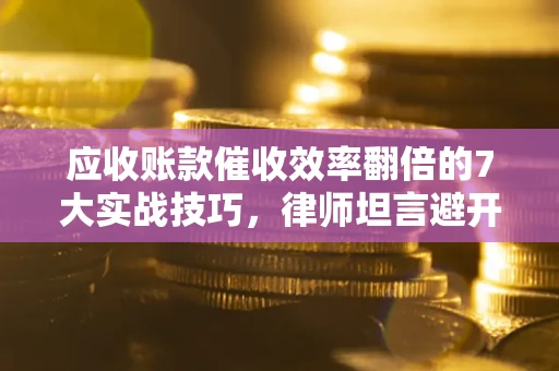 济南应收账款催收效率翻倍的7大实战技巧，律师坦言避开这些法律雷区最关键