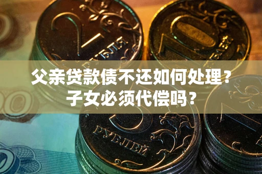 济南父亲贷款债不还如何处理？子女必须代偿吗？
