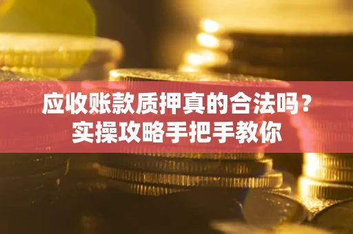 济南应收账款质押真的合法吗？实操攻略手把手教你