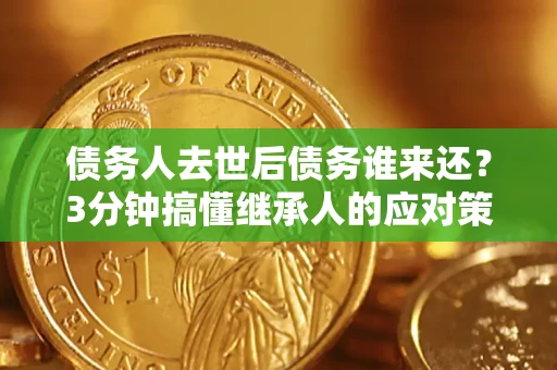 济南债务人去世后债务谁来还？3分钟搞懂继承人的应对策略