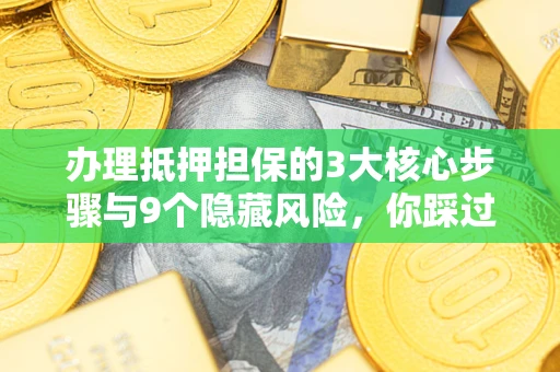 济南办理抵押担保的3大核心步骤与9个隐藏风险，你踩过哪个坑？