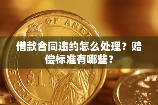济南借款合同违约怎么处理？赔偿标准有哪些？