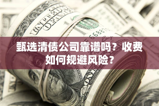 济南甄选清债公司靠谱吗？收费如何规避风险？