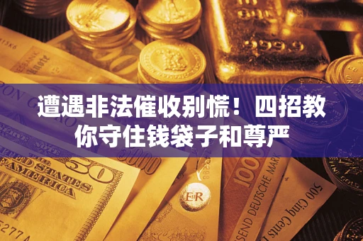 济南遭遇非法催收别慌！四招教你守住钱袋子和尊严