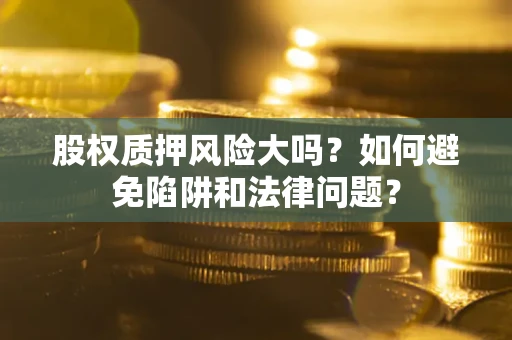 济南股权质押风险大吗？如何避免陷阱和法律问题？