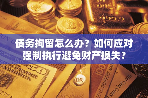 济南债务拘留怎么办？如何应对强制执行避免财产损失？