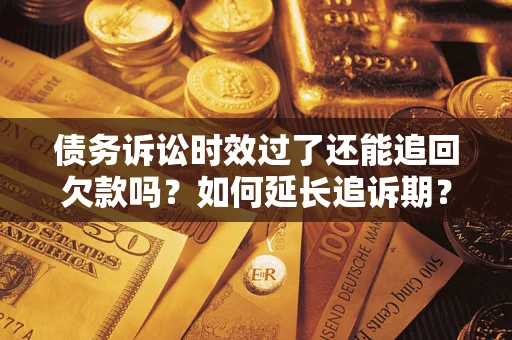 济南债务诉讼时效过了还能追回欠款吗？如何延长追诉期？