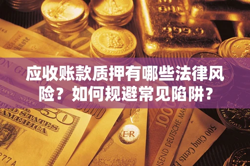 济南应收账款质押有哪些法律风险？如何规避常见陷阱？