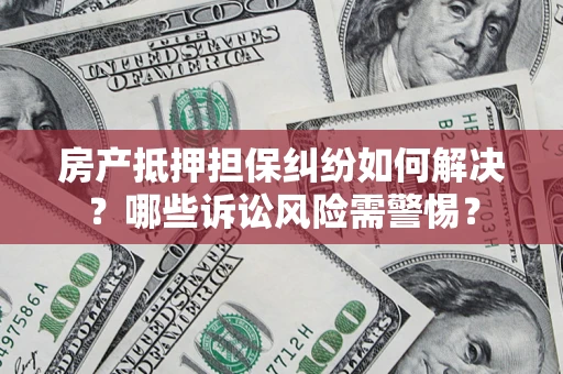 济南房产抵押担保纠纷如何解决？哪些诉讼风险需警惕？