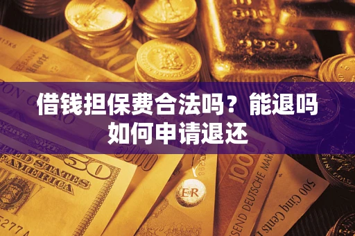 济南借钱担保费合法吗？能退吗如何申请退还