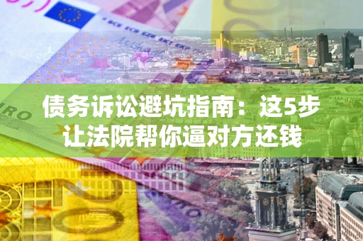济南债务诉讼避坑指南：这5步让法院帮你逼对方还钱