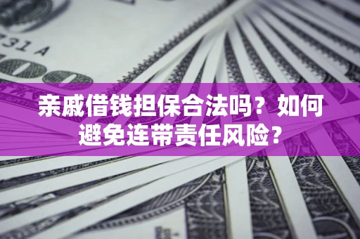济南亲戚借钱担保合法吗？如何避免连带责任风险？
