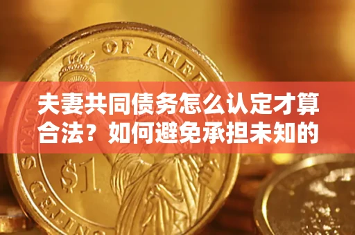 济南夫妻共同债务怎么认定才算合法？如何避免承担未知的债务风险？