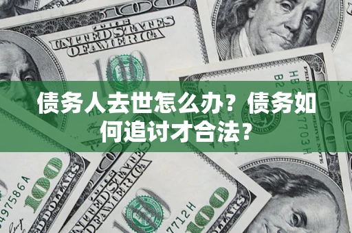 济南债务人去世怎么办？债务如何追讨才合法？