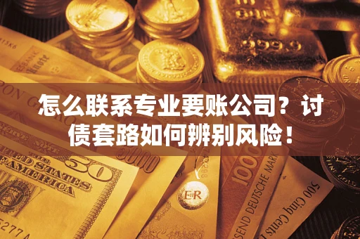 济南怎么联系专业要账公司？讨债套路如何辨别风险！