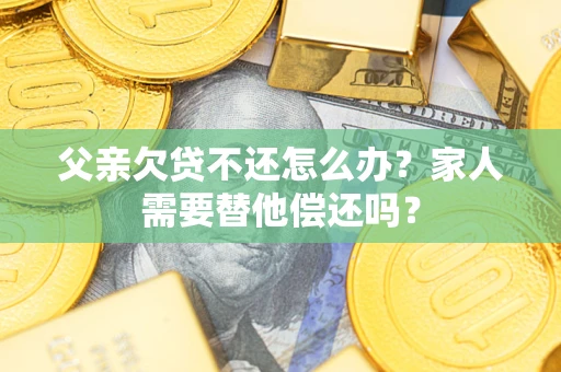济南父亲欠贷不还怎么办？家人需要替他偿还吗？
