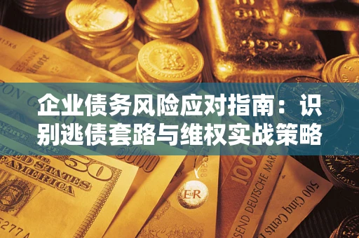 济南企业债务风险应对指南：识别逃债套路与维权实战策略