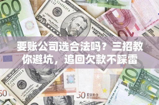 济南要账公司选合法吗？三招教你避坑，追回欠款不踩雷