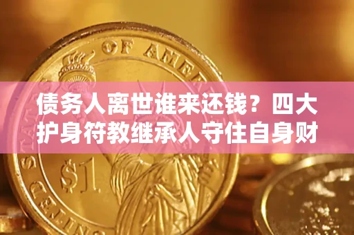 济南债务人离世谁来还钱？四大护身符教继承人守住自身财产