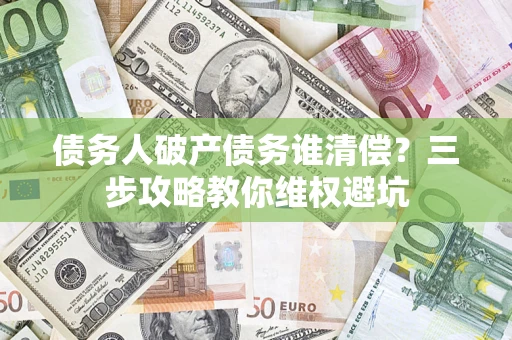 济南债务人破产债务谁清偿?三步攻略教你维权避坑 济南债务人破产债务谁清偿?三步攻略教你维权避坑