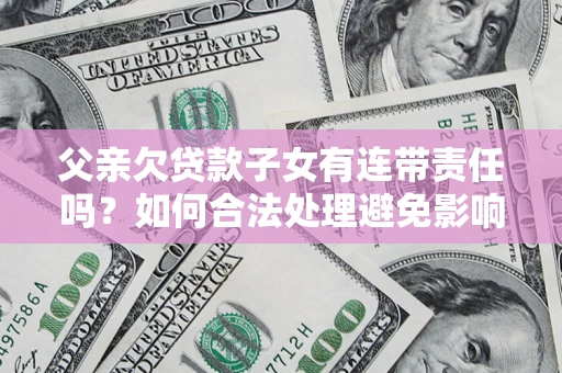 济南父亲欠贷款子女有连带责任吗？如何合法处理避免影响？