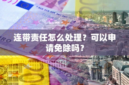 济南连带责任怎么处理？可以申请免除吗？