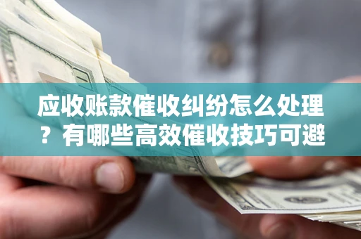 济南应收账款催收纠纷怎么处理？有哪些高效催收技巧可避免坏账？