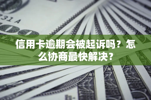 济南信用卡逾期会被起诉吗？怎么协商最快解决？