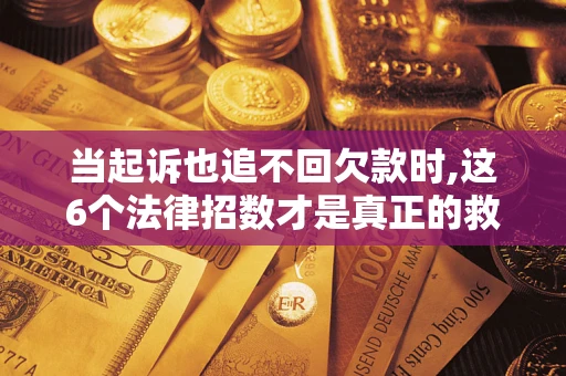 济南当起诉也追不回欠款时,这6个法律招数才是真正的救命稻草