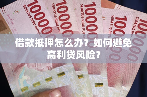 济南借款抵押怎么办？如何避免高利贷风险？