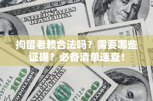 济南拘留老赖合法吗？需要哪些证据？必备清单速查！
