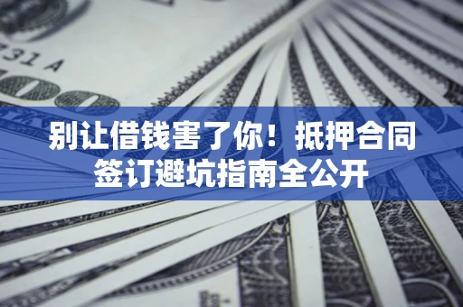 济南别让借钱害了你！抵押合同签订避坑指南全公开