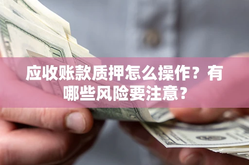 济南应收账款质押怎么操作？有哪些风险要注意？
