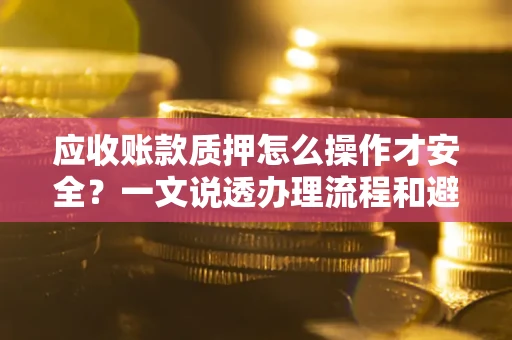 济南应收账款质押怎么操作才安全？一文说透办理流程和避险绝招
